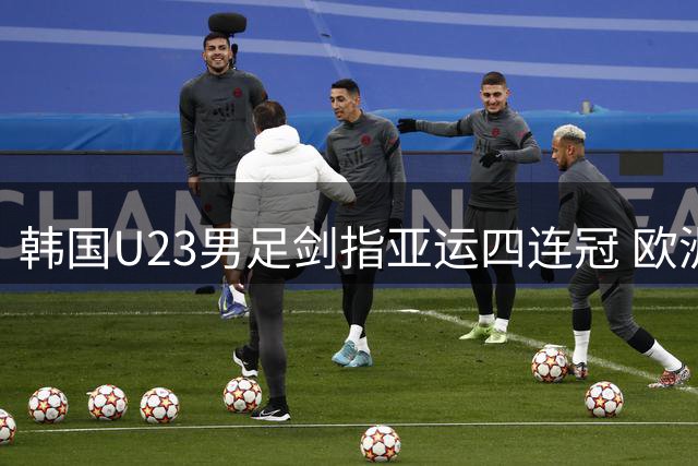 韩国U23男足剑指亚运四连冠 欧洲联赛球员数量创新高